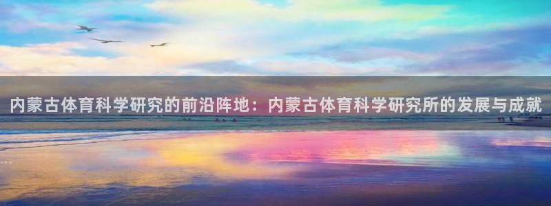 内蒙古体育科学研究的前沿阵地：内蒙古体育科学研究所的发展与成就