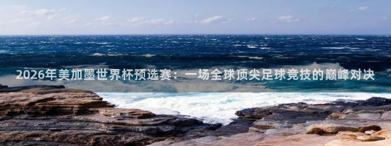 2026年美加墨世界杯预选赛：一场全球顶尖足球竞技的巅峰对决